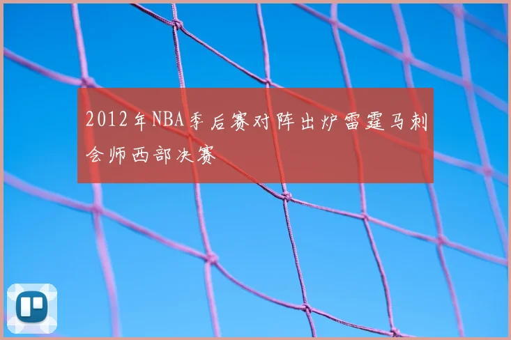 2012年NBA季后赛对阵出炉雷霆马刺会师西部决赛