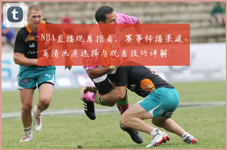 NBA直播观看指南:赛事转播渠道、高清画质选择与观看技巧详解