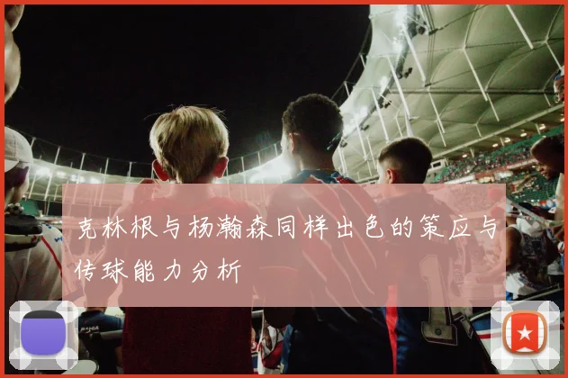 克林根与杨瀚森同样出色的策应与传球能力分析
