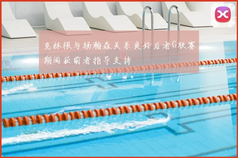 克林根与杨瀚森关系良好后者G联赛期间获前者指导支持