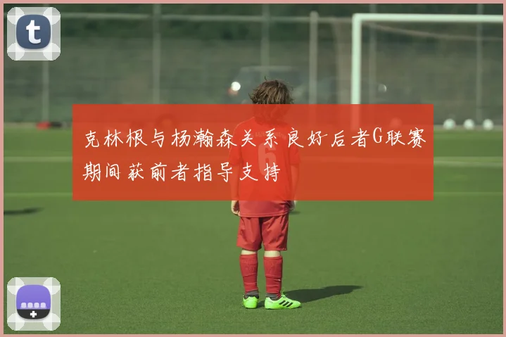 克林根与杨瀚森关系良好后者G联赛期间获前者指导支持