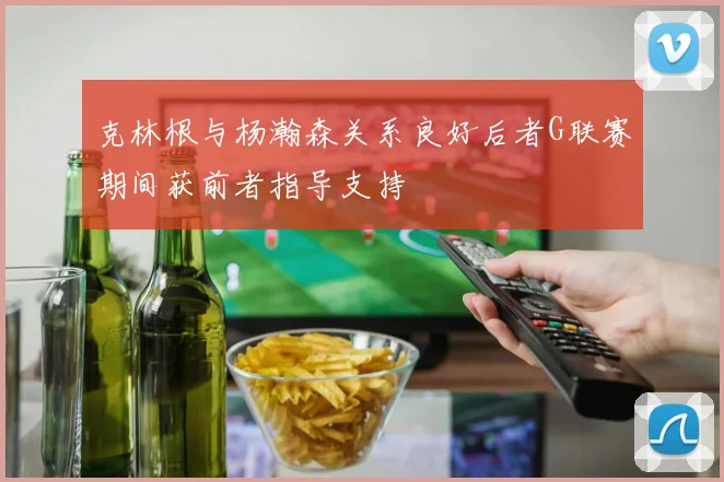 克林根与杨瀚森关系良好后者G联赛期间获前者指导支持