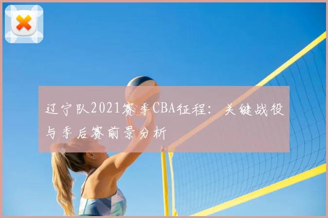 辽宁队2021赛季CBA征程:关键战役与季后赛前景分析