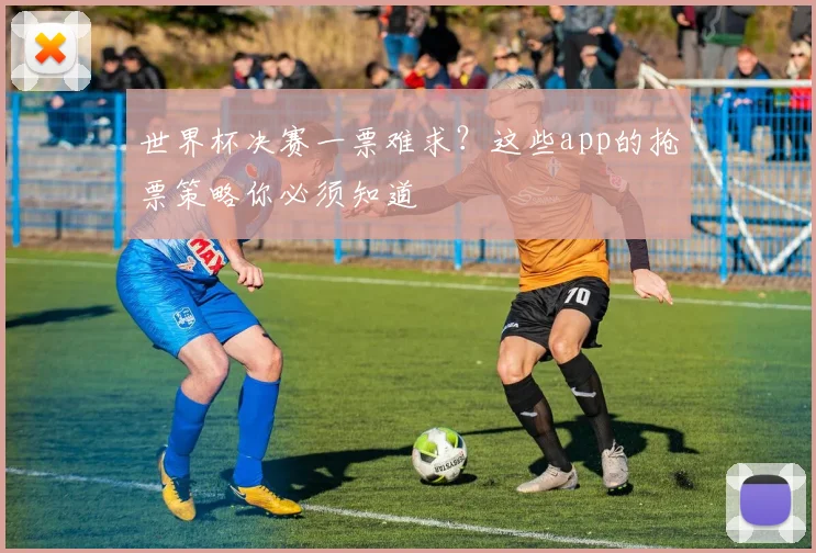 世界杯决赛一票难求？这些app的抢票策略你必须知道
