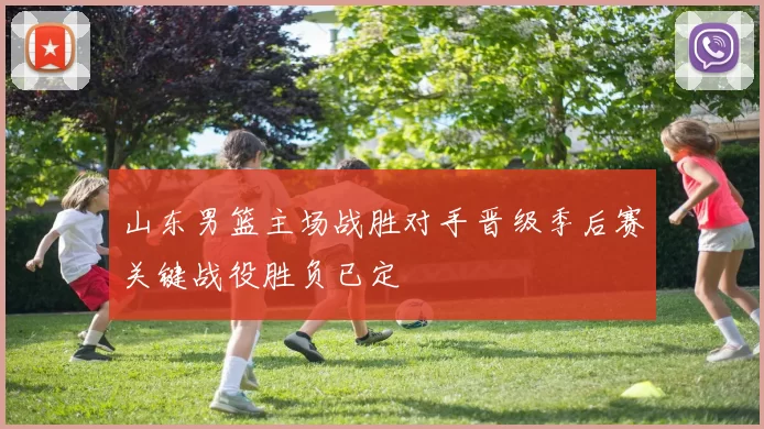 山东男篮主场战胜对手晋级季后赛关键战役胜负已定