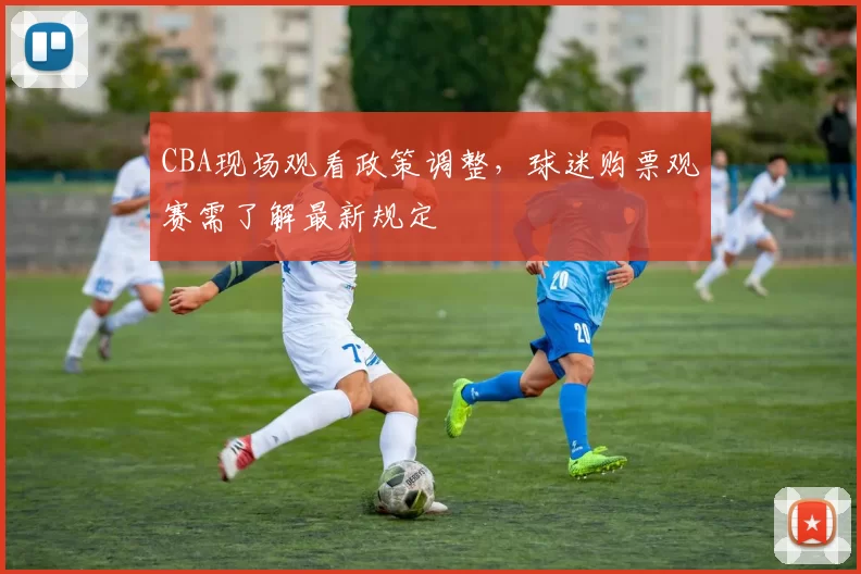 CBA现场观看政策调整，球迷购票观赛需了解最新规定