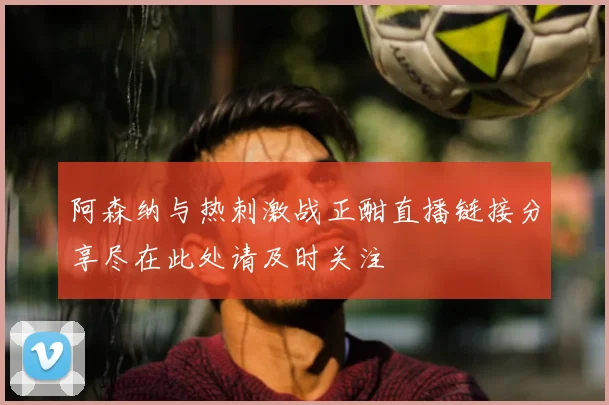 阿森纳与热刺激战正酣直播链接分享尽在此处请及时关注