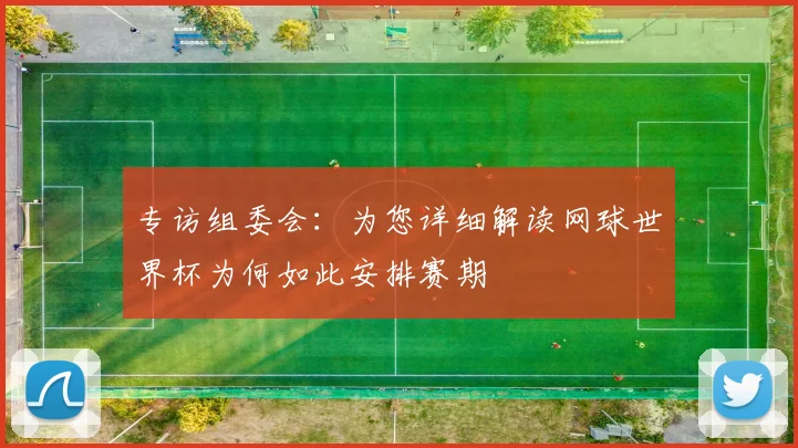 专访组委会:为您详细解读网球世界杯为何如此安排赛期