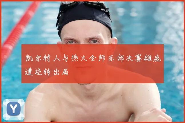 凯尔特人与热火会师东部决赛雄鹿遭逆转出局