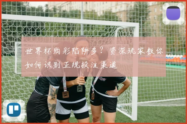 世界杯购彩陷阱多？资深玩家教你如何识别正规投注渠道