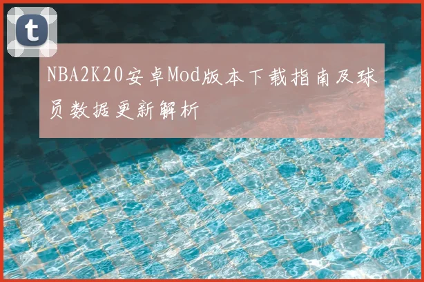 NBA2K20安卓Mod版本下载指南及球员数据更新解析