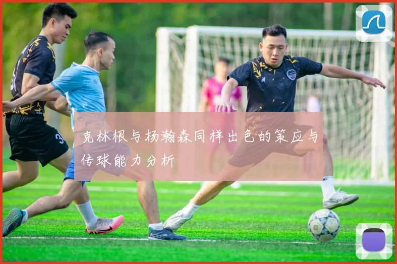 克林根与杨瀚森同样出色的策应与传球能力分析