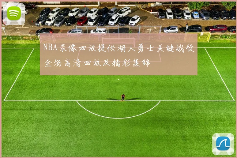 NBA录像回放提供湖人勇士关键战役全场高清回放及精彩集锦