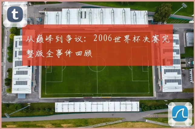 从巅峰到争议：2006世界杯决赛完整版全事件回顾