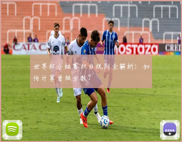 世界杯小组赛积分规则全解析：如何计算晋级分数？
