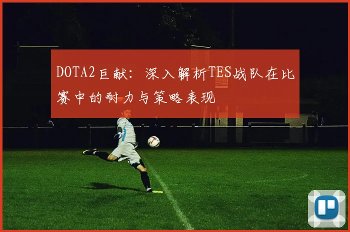 DOTA2巨献：深入解析TES战队在比赛中的耐力与策略表现