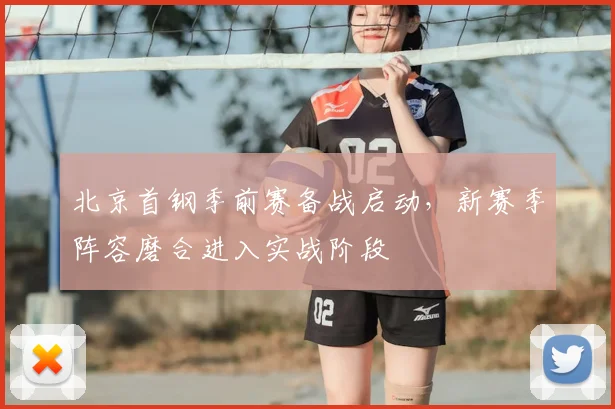北京首钢季前赛备战启动，新赛季阵容磨合进入实战阶段