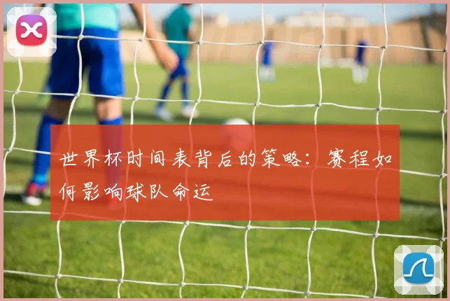 世界杯时间表背后的策略：赛程如何影响球队命运