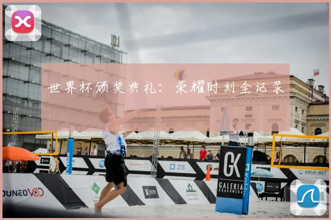 世界杯颁奖典礼:荣耀时刻全记录