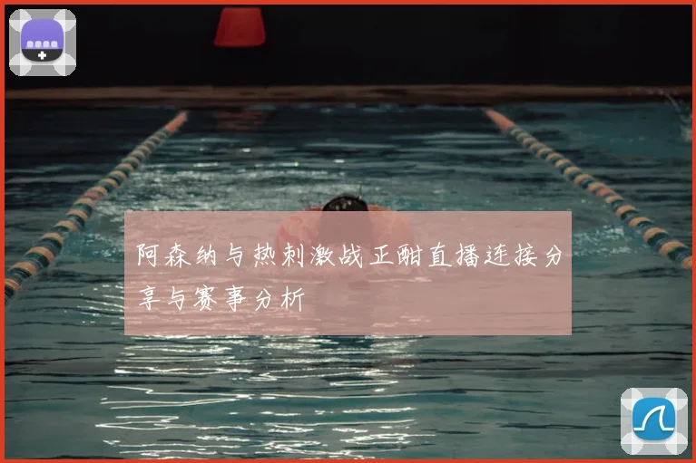 阿森纳与热刺激战正酣直播连接分享与赛事分析