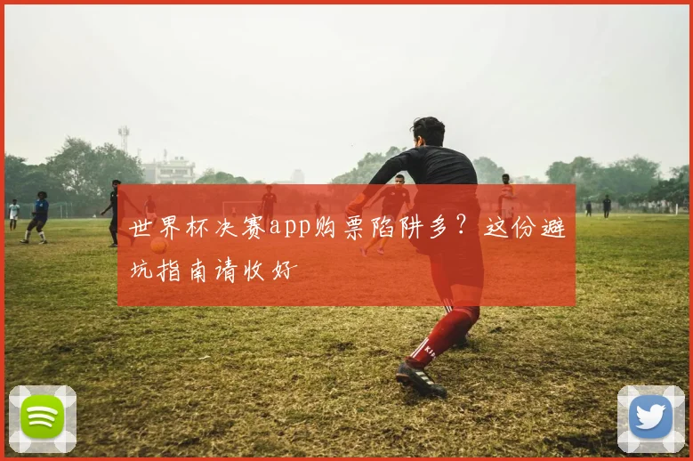 世界杯决赛app购票陷阱多？这份避坑指南请收好
