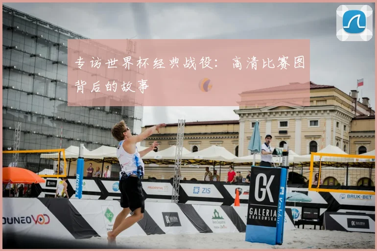 专访世界杯经典战役:高清比赛图背后的故事
