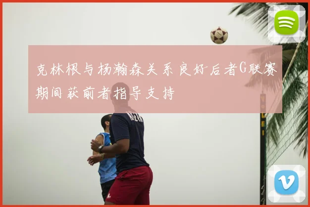 克林根与杨瀚森关系良好后者G联赛期间获前者指导支持