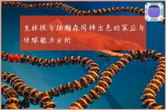 克林根与杨瀚森同样出色的策应与传球能力分析