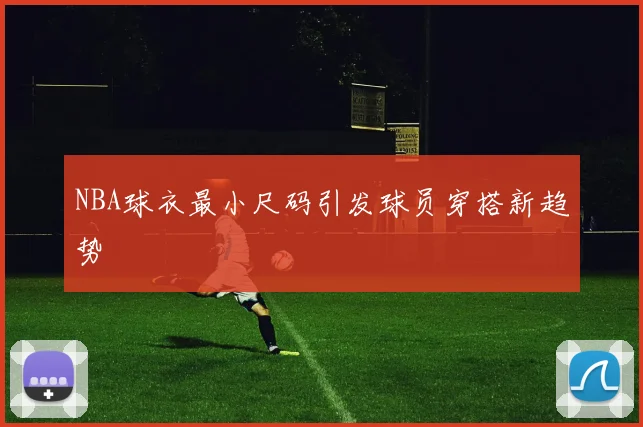 NBA球衣最小尺码引发球员穿搭新趋势
