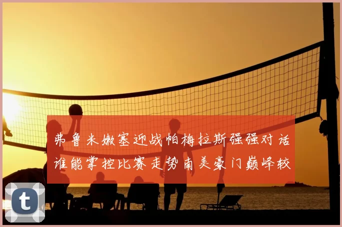 弗鲁米嫩塞迎战帕梅拉斯强强对话谁能掌控比赛走势南美豪门巅峰较量引发关注