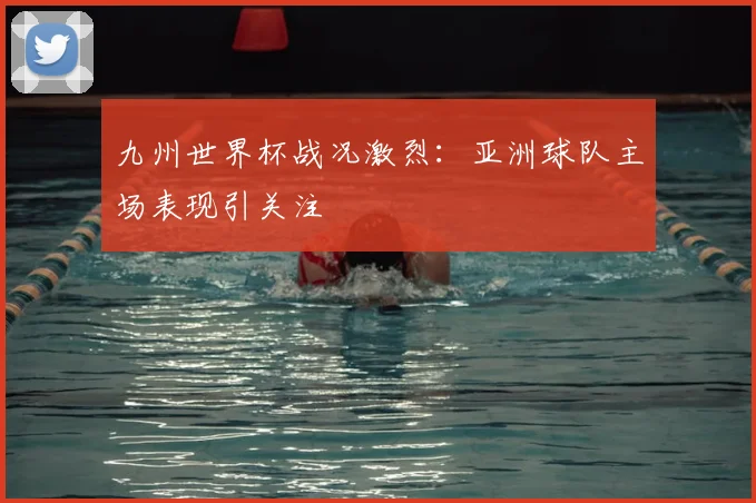九州世界杯战况激烈：亚洲球队主场表现引关注