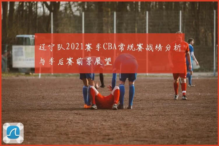 辽宁队2021赛季CBA常规赛战绩分析与季后赛前景展望