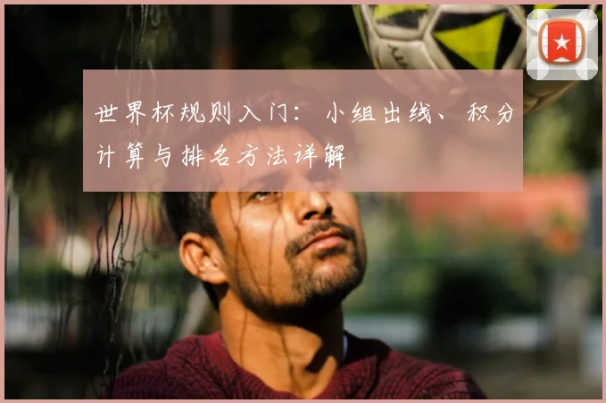 世界杯规则入门：小组出线、积分计算与排名方法详解