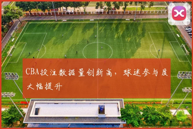 CBA投注数据量创新高，球迷参与度大幅提升