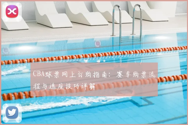 CBA球票网上订购指南：赛季购票流程与选座技巧详解