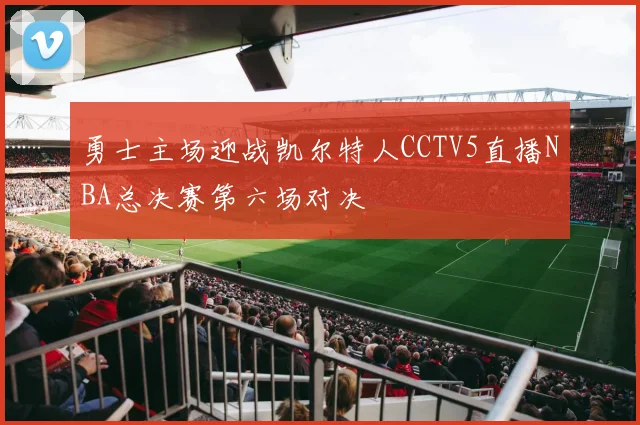 勇士主场迎战凯尔特人CCTV5直播NBA总决赛第六场对决