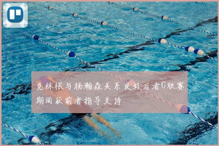 克林根与杨瀚森关系良好后者G联赛期间获前者指导支持