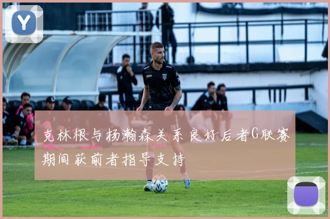克林根与杨瀚森关系良好后者G联赛期间获前者指导支持