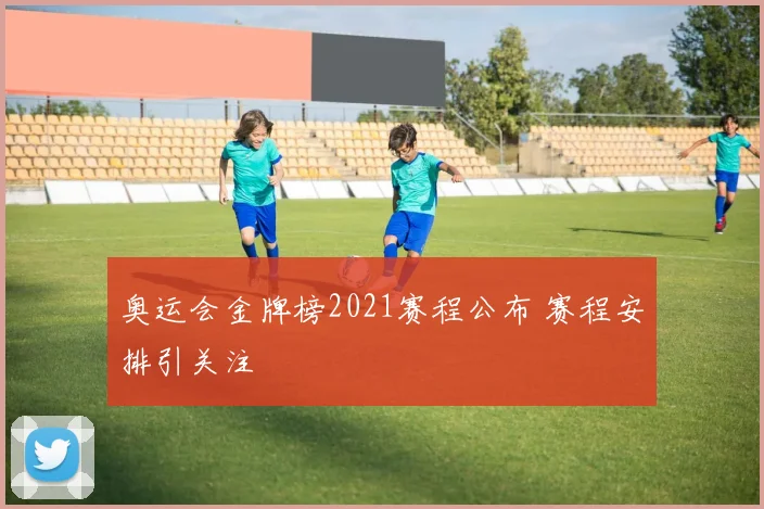 奥运会金牌榜2021赛程公布 赛程安排引关注