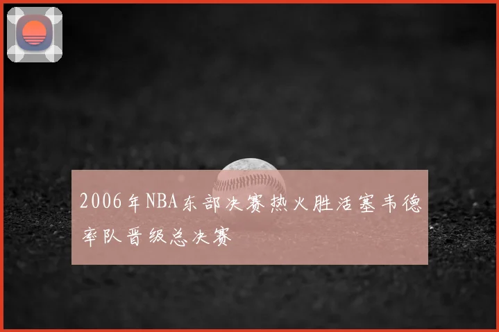 2006年NBA东部决赛热火胜活塞韦德率队晋级总决赛