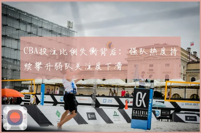 CBA投注比例失衡背后：强队热度持续攀升弱队关注度下滑