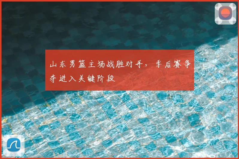 山东男篮主场战胜对手,季后赛争夺进入关键阶段