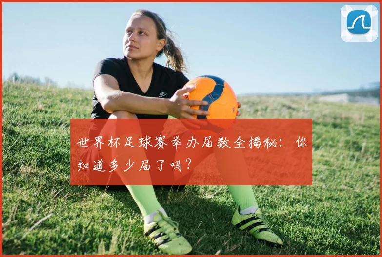 世界杯足球赛举办届数全揭秘：你知道多少届了吗？