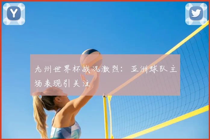 九州世界杯战况激烈：亚洲球队主场表现引关注