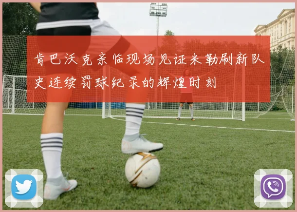 肯巴沃克亲临现场见证米勒刷新队史连续罚球纪录的辉煌时刻