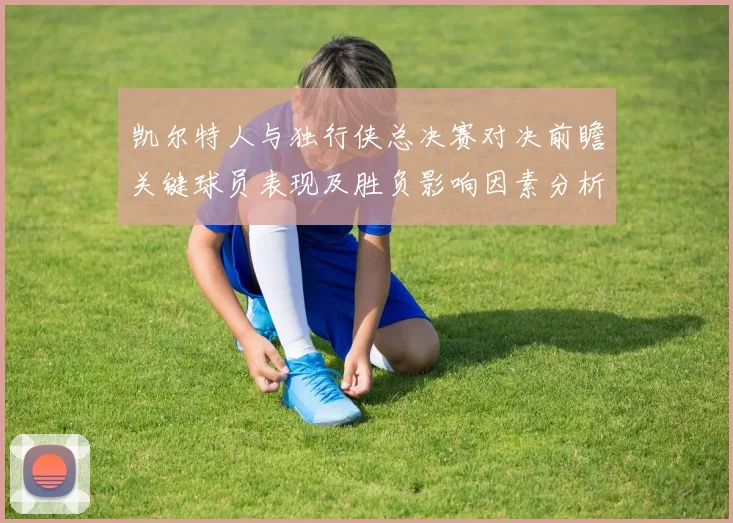 凯尔特人与独行侠总决赛对决前瞻关键球员表现及胜负影响因素分析