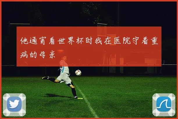 他通宵看世界杯时我在医院守着重病的母亲