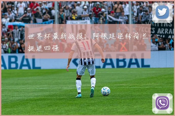 世界杯最新战报：阿根廷逆转荷兰挺进四强