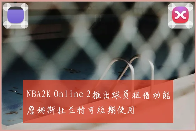 NBA2K Online 2推出球员租借功能詹姆斯杜兰特可短期使用