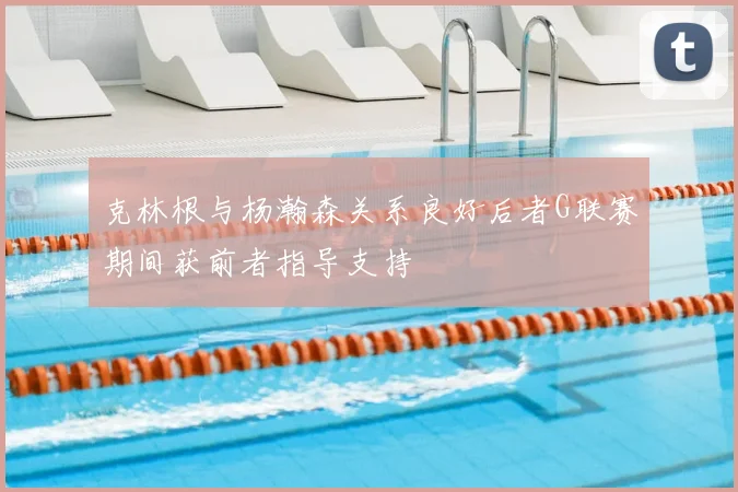克林根与杨瀚森关系良好后者G联赛期间获前者指导支持